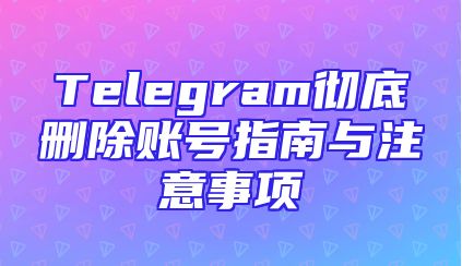 Telegram彻底删除账号指南与注意事项