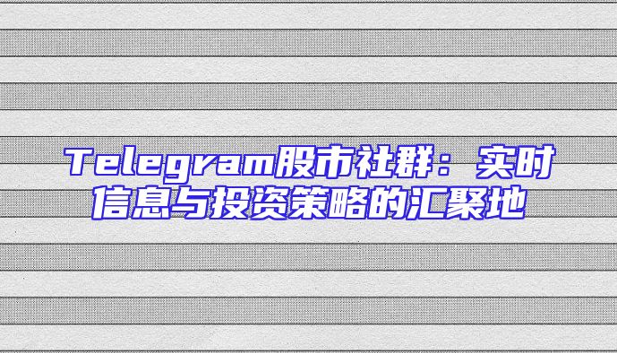 Telegram股市社群：实时信息与投资策略的汇聚地