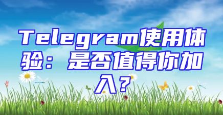Telegram使用体验：是否值得你加入？
