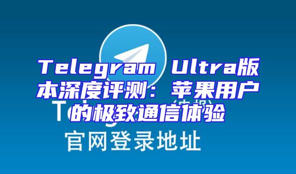 Telegram Ultra版本深度评测：苹果用户的极致通信体验