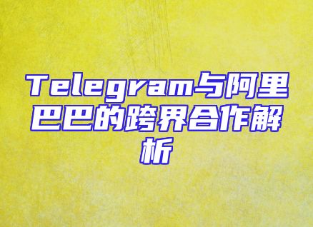 Telegram与阿里巴巴的跨界合作解析