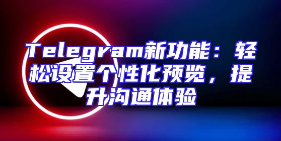 Telegram新功能：轻松设置个性化预览，提升沟通体验