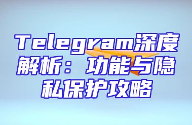 Telegram深度解析：功能与隐私保护攻略