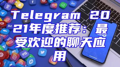 Telegram 2021年度推荐：最受欢迎的聊天应用