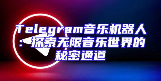 Telegram音乐机器人：探索无限音乐世界的秘密通道
