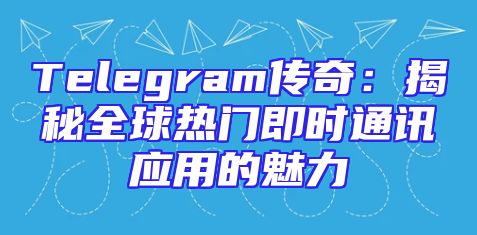 Telegram传奇：揭秘全球热门即时通讯应用的魅力