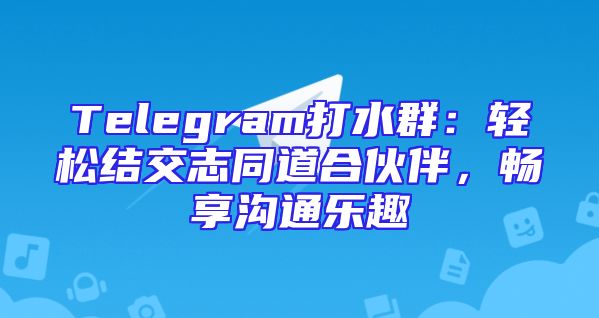 Telegram打水群：轻松结交志同道合伙伴，畅享沟通乐趣