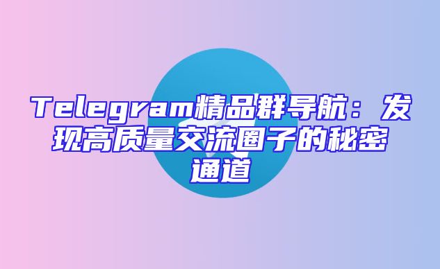 Telegram精品群导航：发现高质量交流圈子的秘密通道
