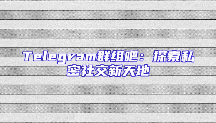 Telegram群组吧：探索私密社交新天地