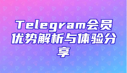 Telegram会员优势解析与体验分享
