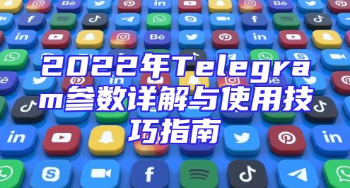 2022年Telegram参数详解与使用技巧指南