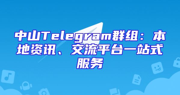 中山Telegram群组：本地资讯、交流平台一站式服务