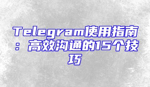 Telegram使用指南：高效沟通的15个技巧