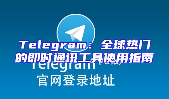 Telegram：全球热门的即时通讯工具使用指南