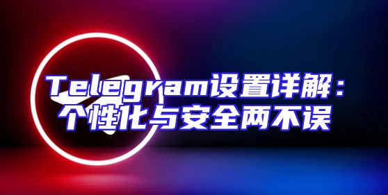 Telegram设置详解：个性化与安全两不误