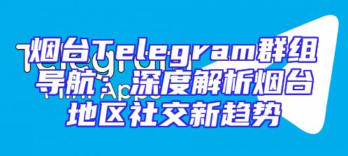 烟台Telegram群组导航：深度解析烟台地区社交新趋势