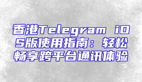 香港Telegram iOS版使用指南：轻松畅享跨平台通讯体验