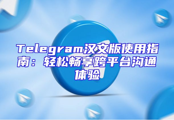 Telegram汉文版使用指南：轻松畅享跨平台沟通体验