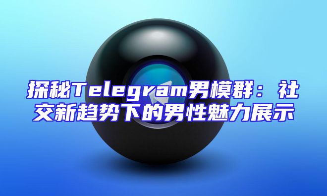探秘Telegram男模群：社交新趋势下的男性魅力展示