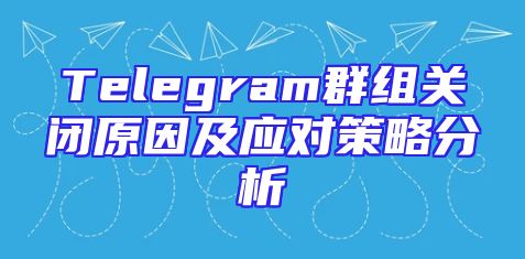 Telegram群组关闭原因及应对策略分析