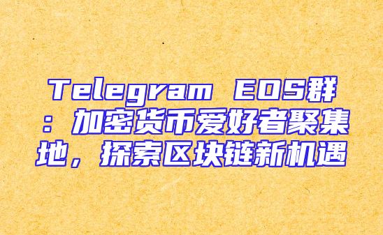 Telegram EOS群：加密货币爱好者聚集地，探索区块链新机遇