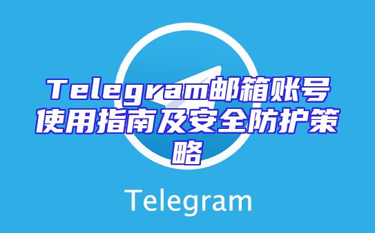 Telegram邮箱账号使用指南及安全防护策略