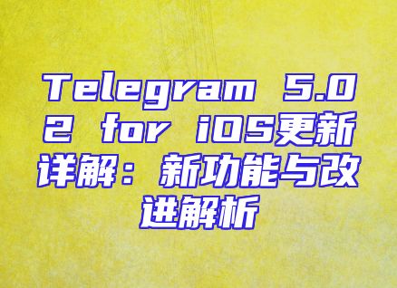 Telegram 5.02 for iOS更新详解：新功能与改进解析