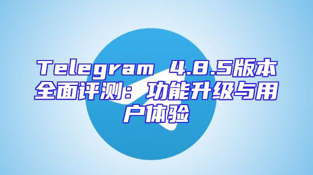 Telegram 4.8.5版本全面评测：功能升级与用户体验