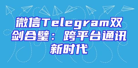微信Telegram双剑合璧：跨平台通讯新时代
