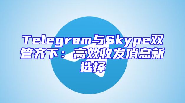 Telegram与Skype双管齐下：高效收发消息新选择