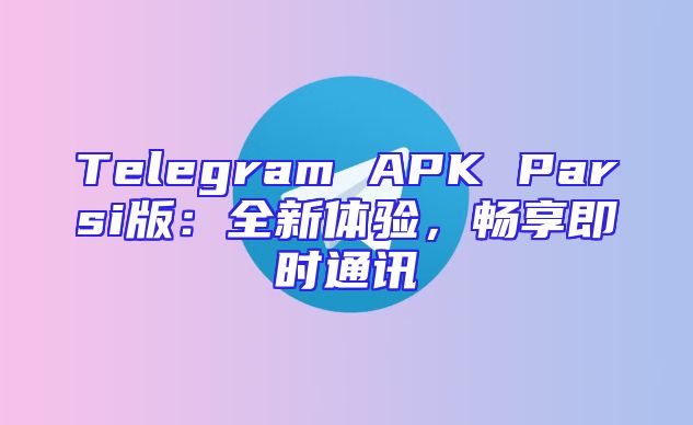 Telegram APK Parsi版：全新体验，畅享即时通讯