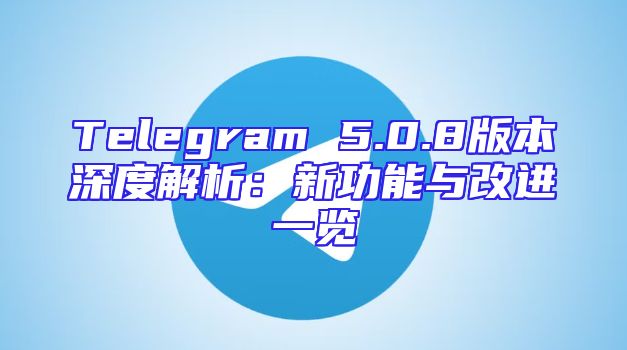 Telegram 5.0.8版本深度解析：新功能与改进一览