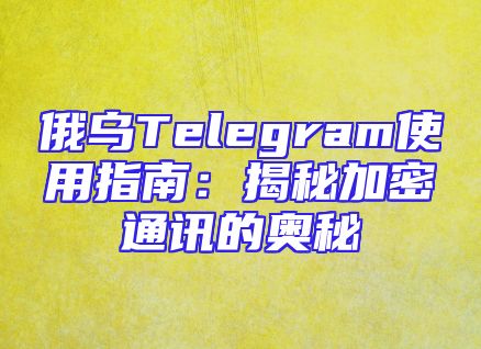 俄乌Telegram使用指南：揭秘加密通讯的奥秘