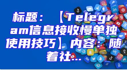 标题：【Telegram信息接收慢单独使用技巧】内容：随着社...