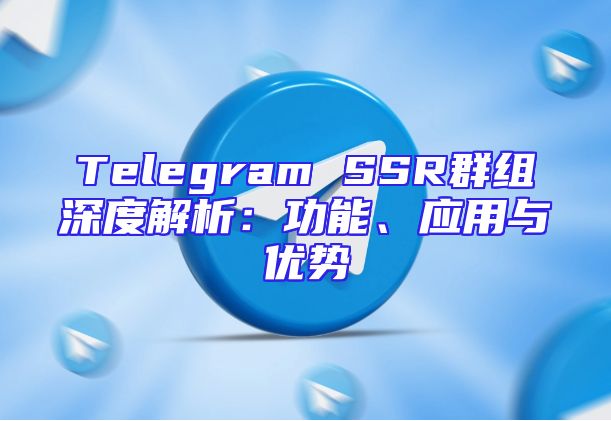 Telegram SSR群组深度解析：功能、应用与优势