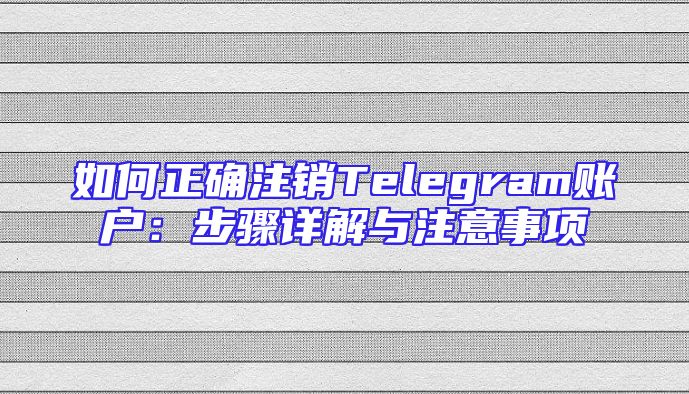 如何正确注销Telegram账户：步骤详解与注意事项