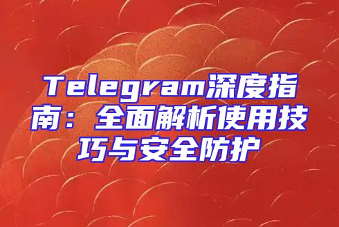 Telegram深度指南：全面解析使用技巧与安全防护