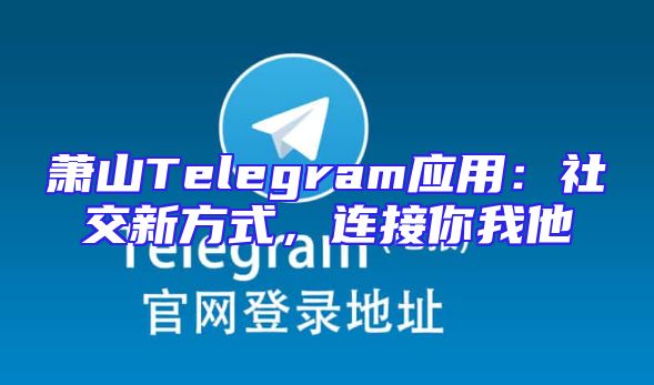 萧山Telegram应用：社交新方式，连接你我他