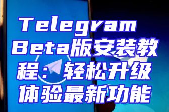 Telegram Beta版安装教程：轻松升级体验最新功能