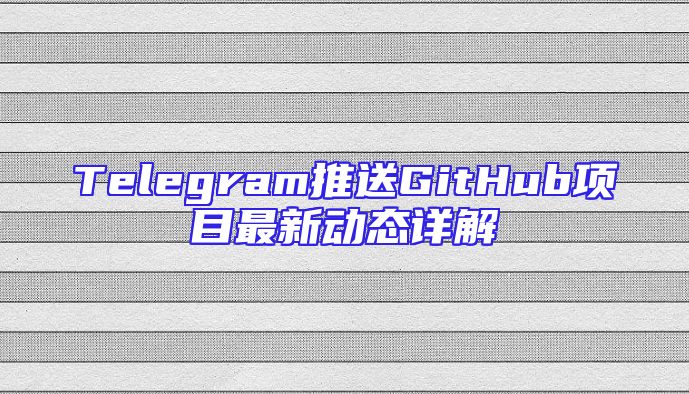 Telegram推送GitHub项目最新动态详解