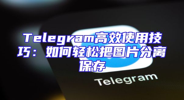 Telegram高效使用技巧：如何轻松把图片分离保存
