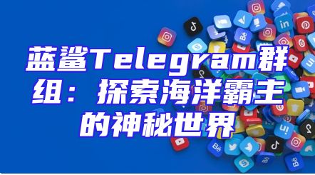 蓝鲨Telegram群组：探索海洋霸主的神秘世界