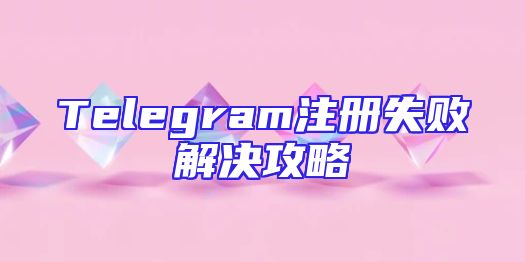 Telegram注册失败解决攻略