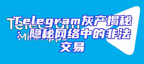 Telegram灰产揭秘：隐秘网络中的非法交易
