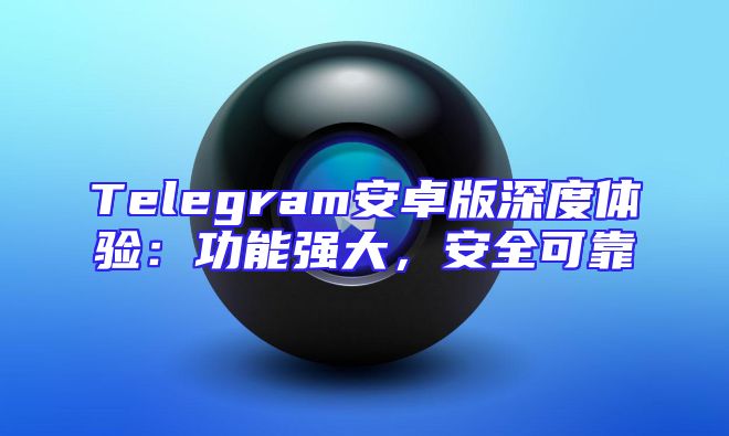 Telegram安卓版深度体验：功能强大，安全可靠