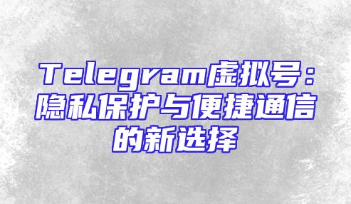 Telegram虚拟号：隐私保护与便捷通信的新选择