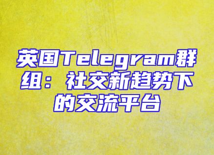 英国Telegram群组：社交新趋势下的交流平台