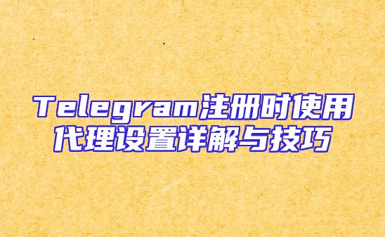 Telegram注册时使用代理设置详解与技巧