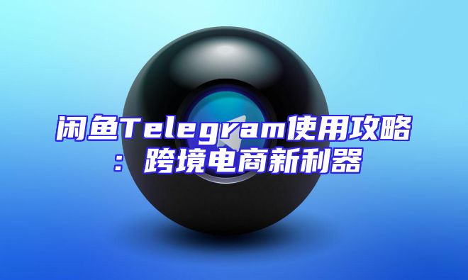 闲鱼Telegram使用攻略：跨境电商新利器