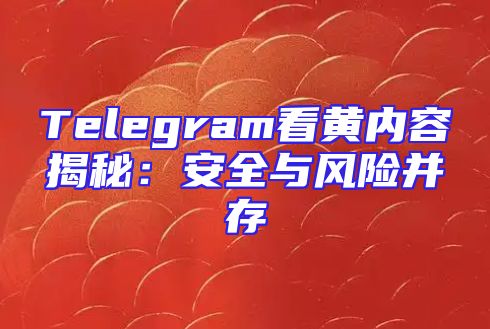 Telegram看黄内容揭秘：安全与风险并存